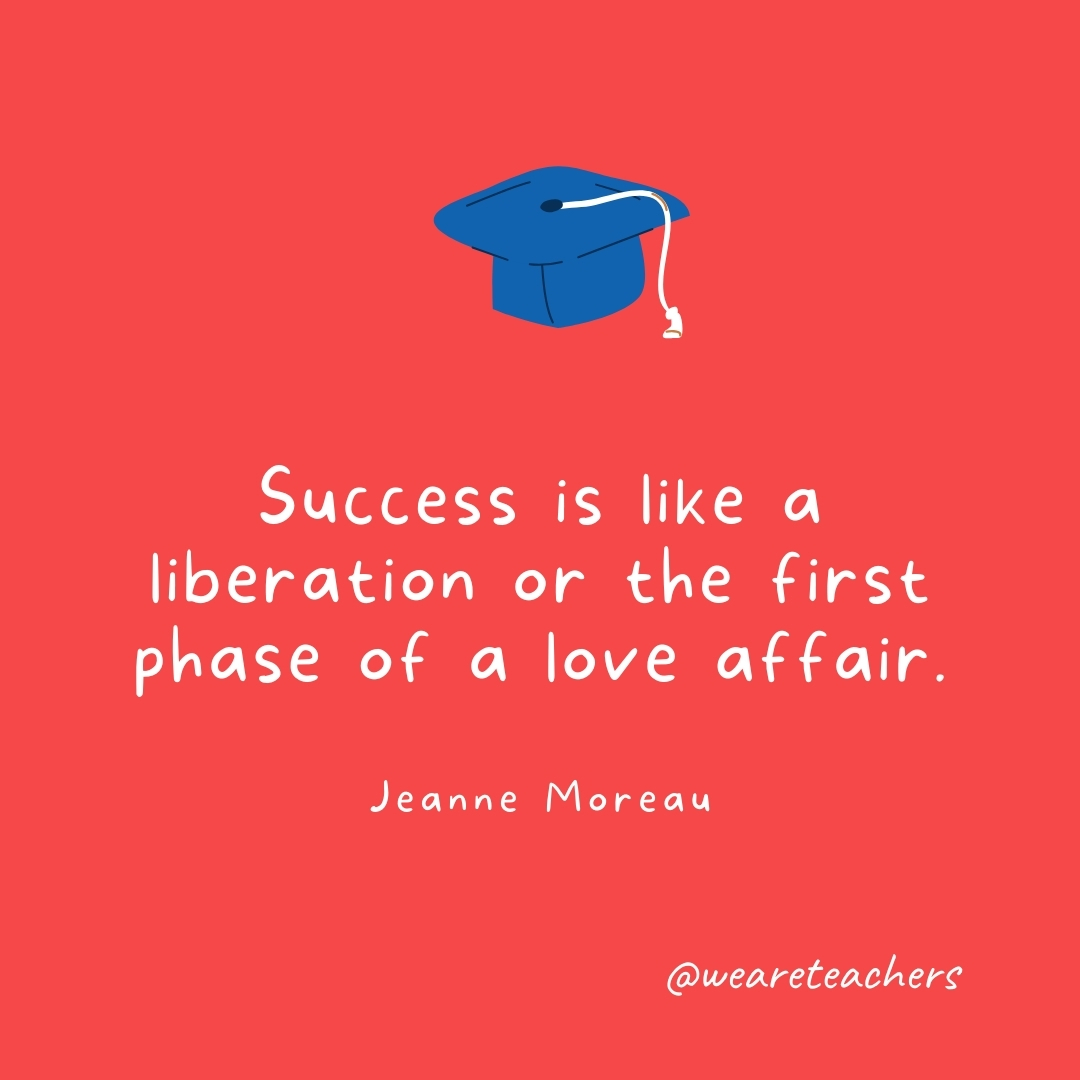 Success is like a liberation or the first phase of a love affair. —Jeanne Moreau- Graduation Quotes