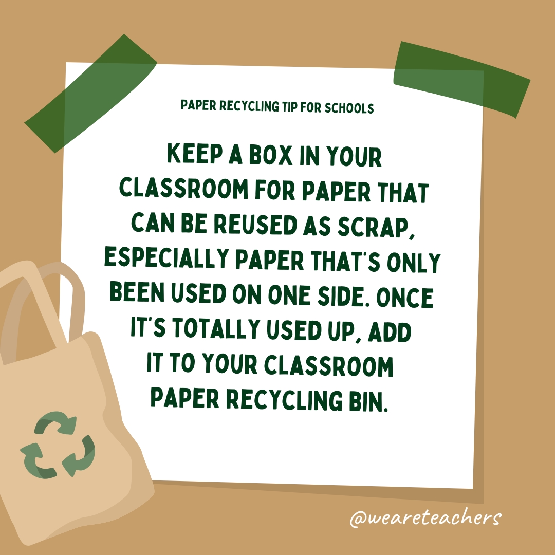 Keep a box in your classroom for paper that can be reused as scrap, especially paper that's only been used on one side. Once it's totally used up, add it to your classroom paper recycling bin.- recycle school supplies