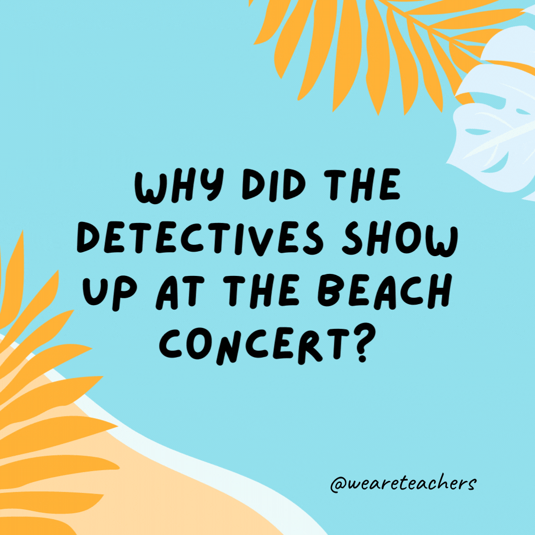 Why did the detectives show up at the beach concert? Something fishy was going on.- funny summer jokes for kids