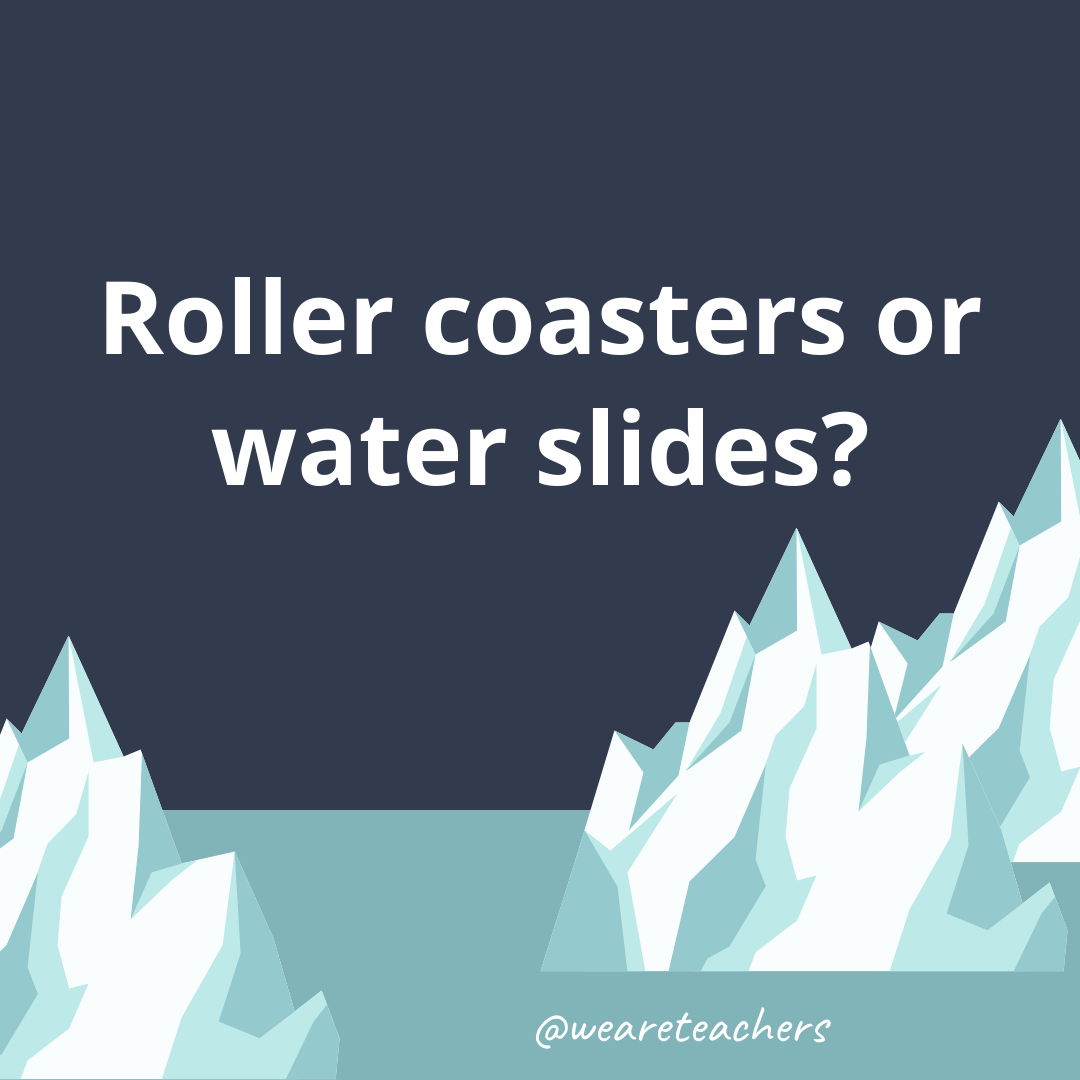 Roller coasters or water slides?