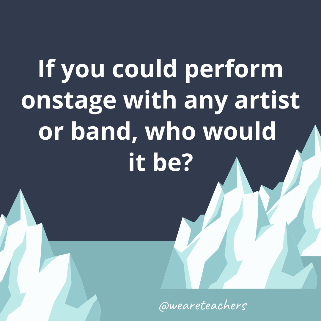 If you could perform onstage with any artist or band, who would it be?- fun icebreaker questions