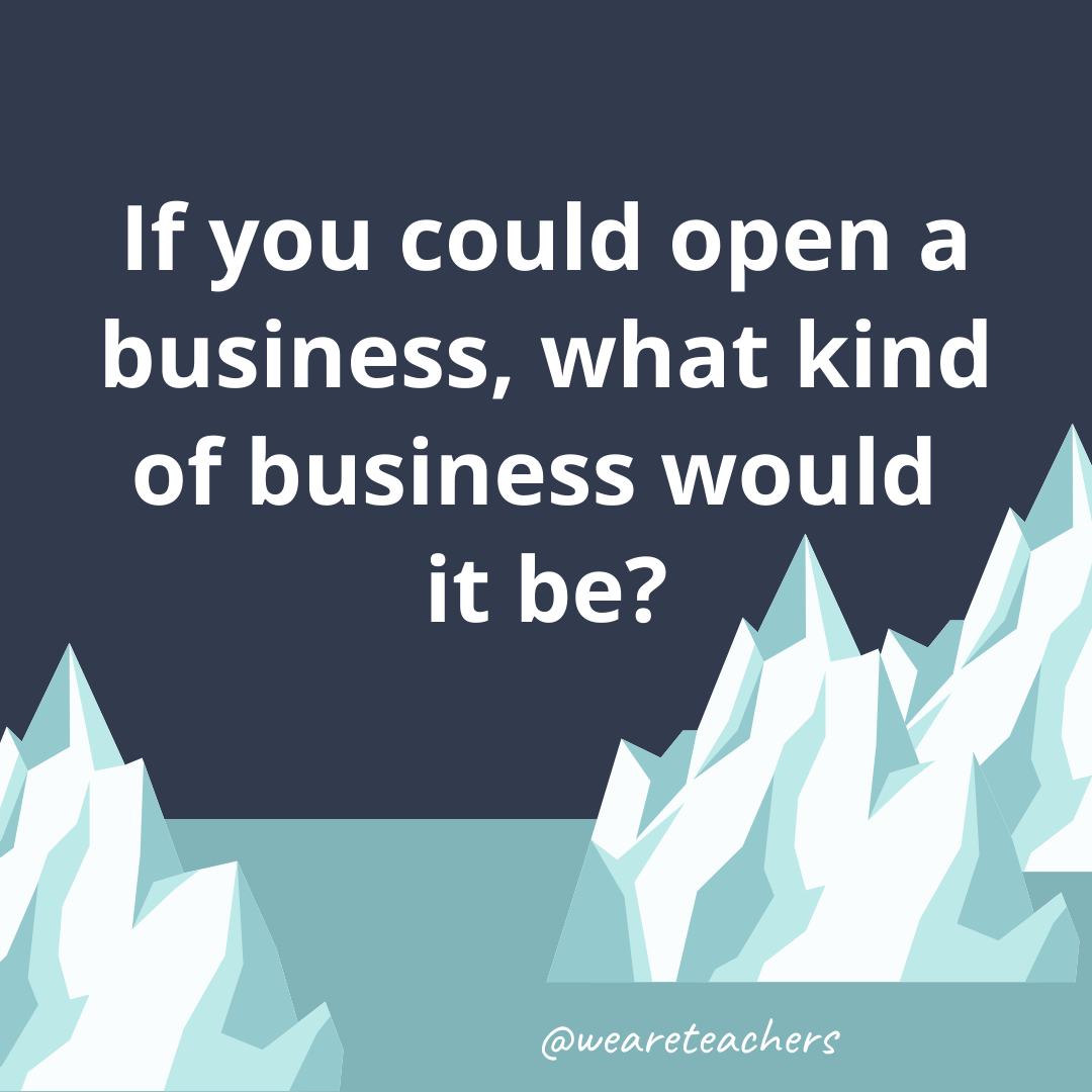 If you could open a business, what kind of business would it be?- fun icebreaker questions