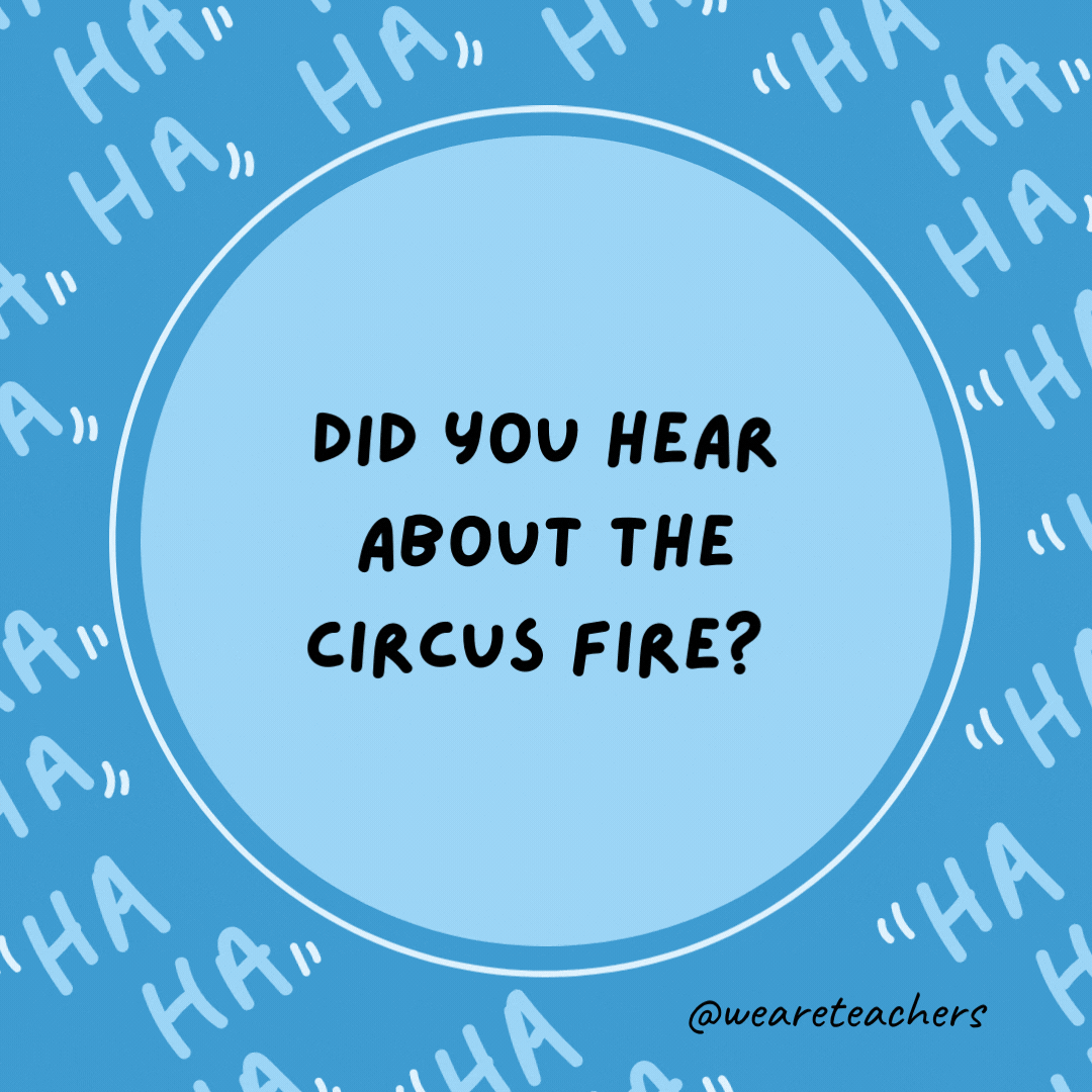 Did you hear about the circus fire?  It was in tents, as an example of dad jokes for kids