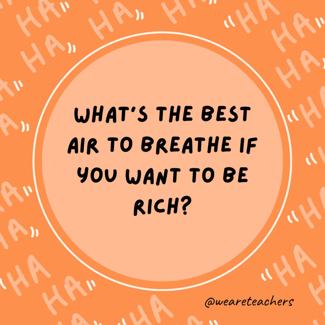 What’s the best air to breathe if you want to be rich? Millionaire.- dad jokes for kids