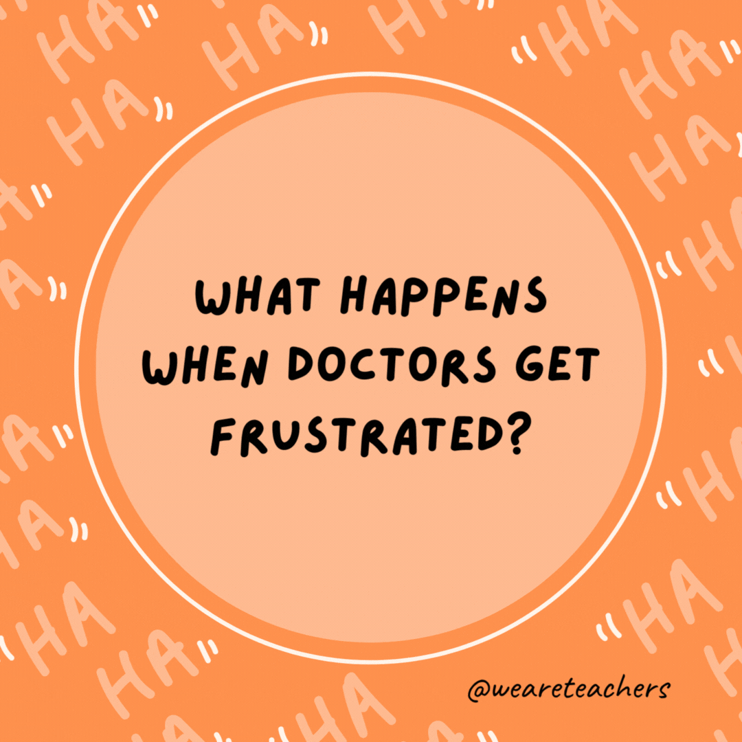 What happens when doctors get frustrated? They lose their patients.- dad jokes for kids