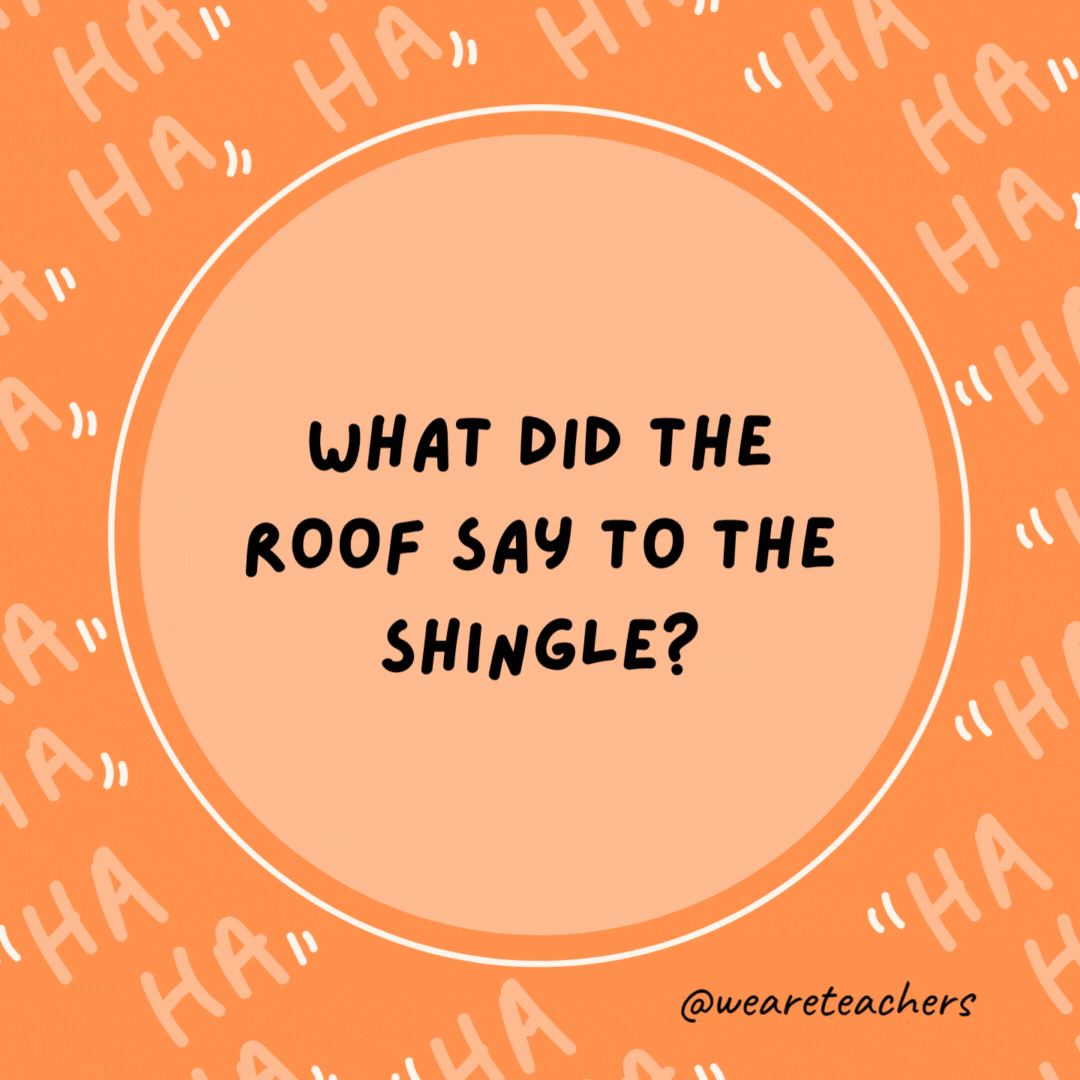 What did the roof say to the shingle? The first one’s on the house- dad jokes for kids