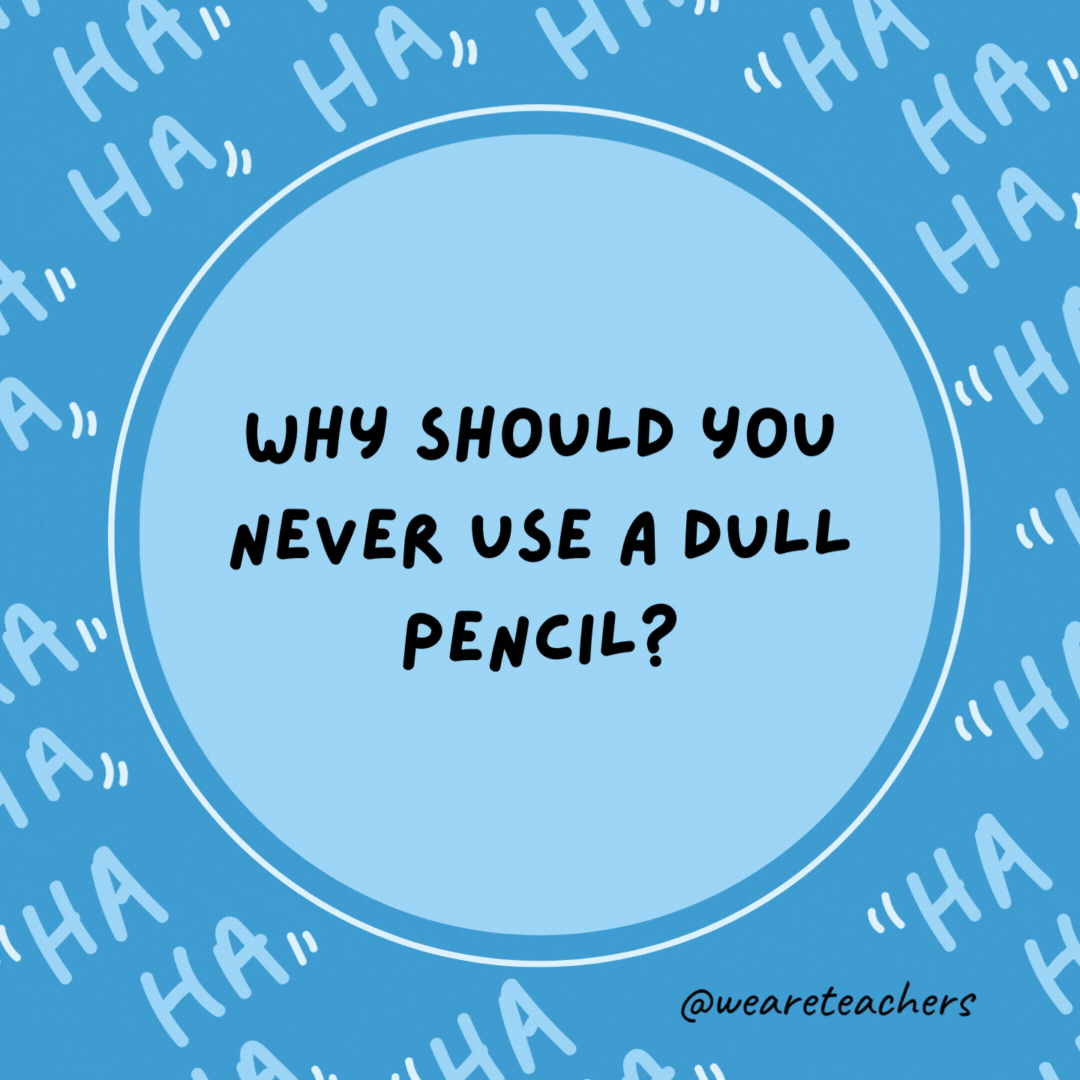 Why should you never use a dull pencil? Because it’s pointless.- dad jokes for kids