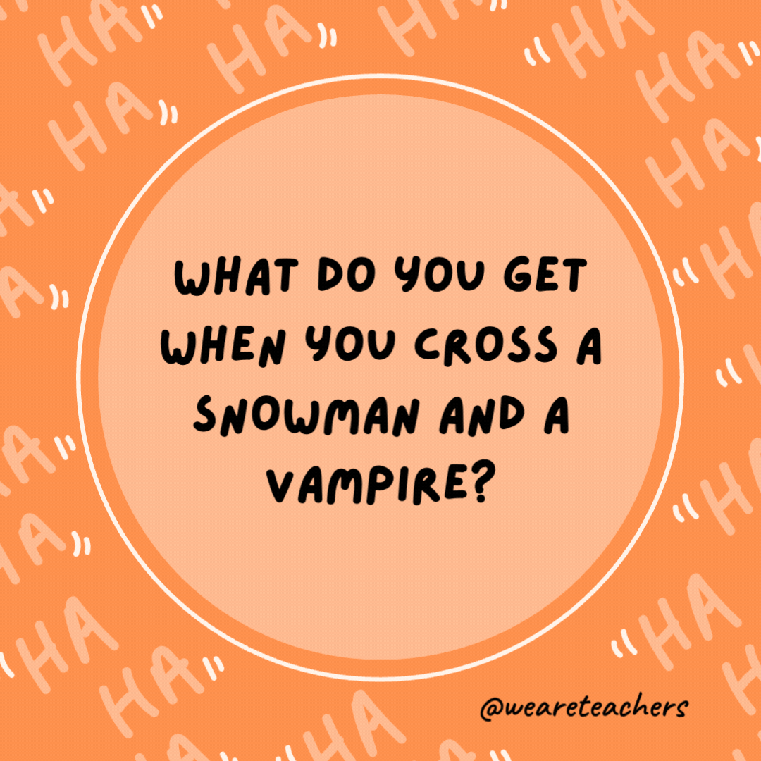 What do you get when you cross a snowman and a vampire?

Frostbite.- dad jokes for kids