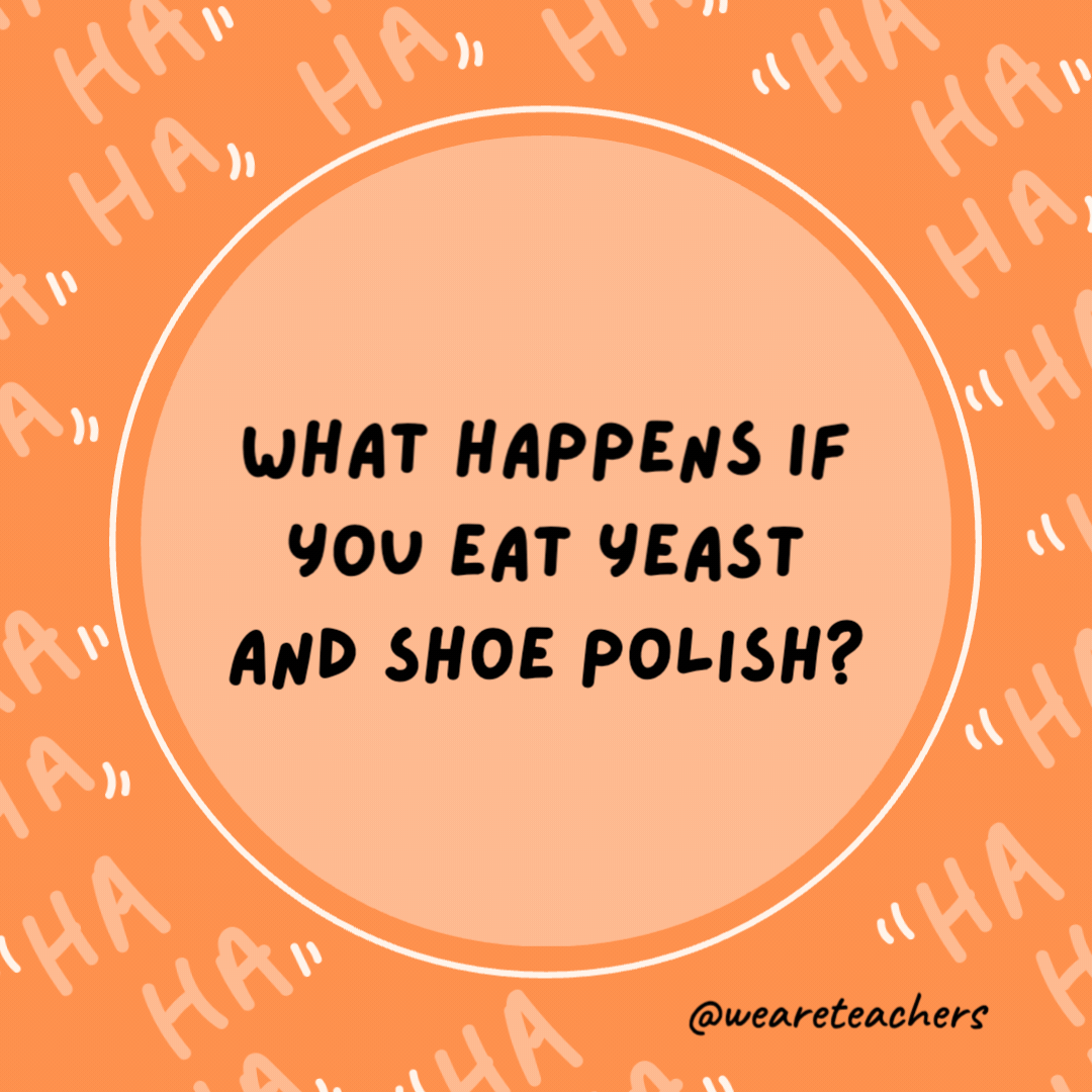 What happens if you eat yeast and shoe polish?

You'll rise and shine!- dad jokes for kids