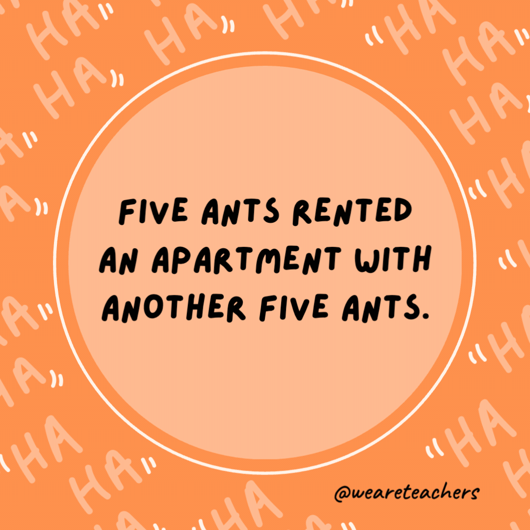 Five ants rented an apartment with another five ants.

Now they are tenants.- dad jokes for kids