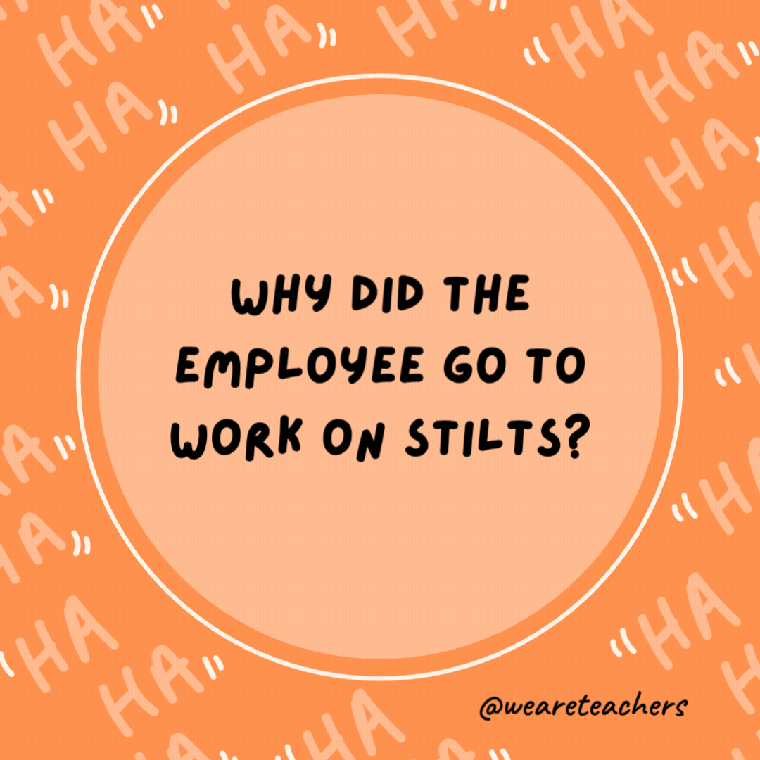 Why did the employee go to work on stilts?

He wanted a raise.