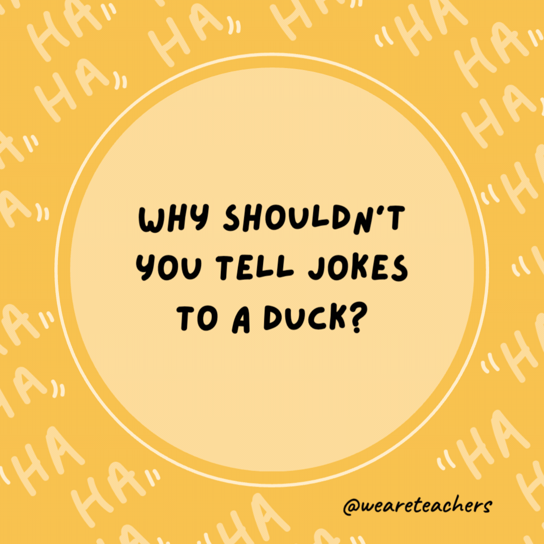 Why shouldn't you tell jokes to a duck?

Because they'll quack up.