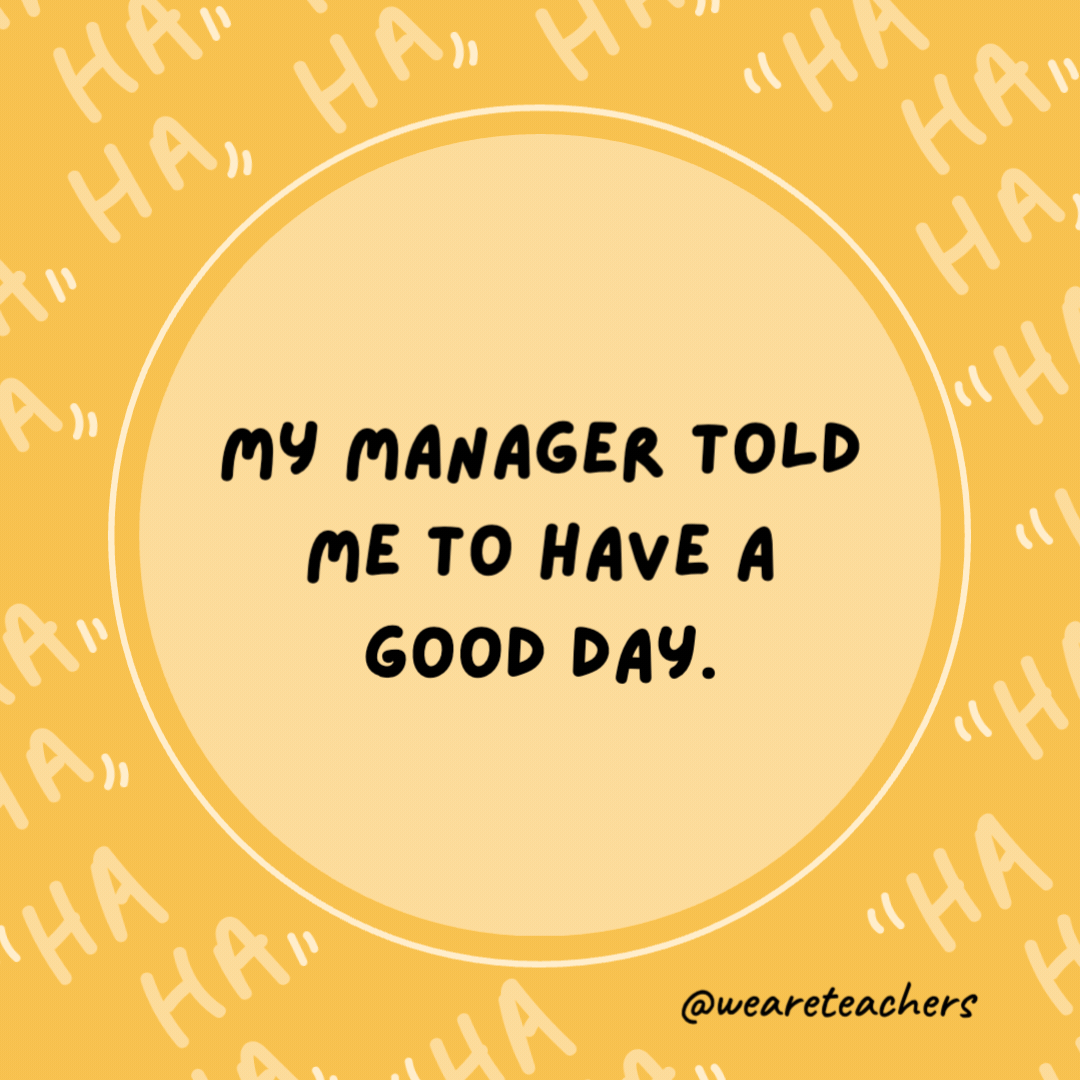 My manager told me to have a good day.

So I didn't go in to work.- dad jokes for kids