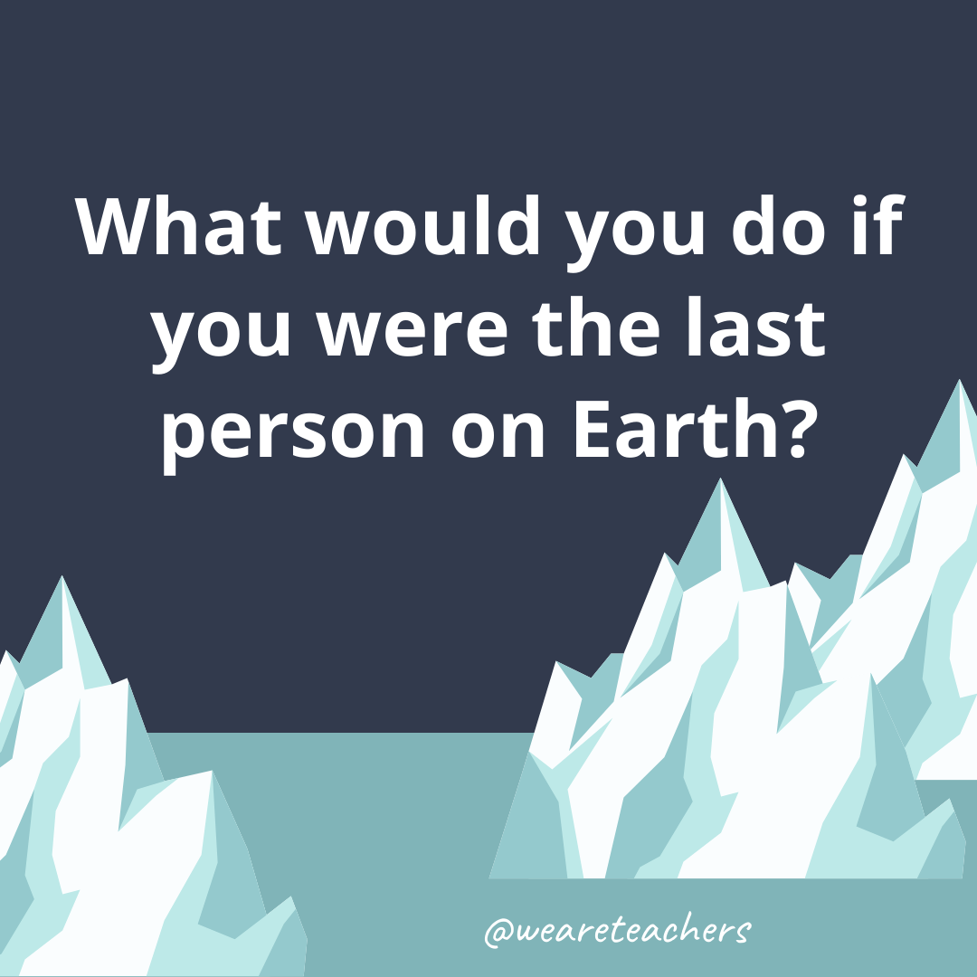 What would you do if you were the last person on Earth?