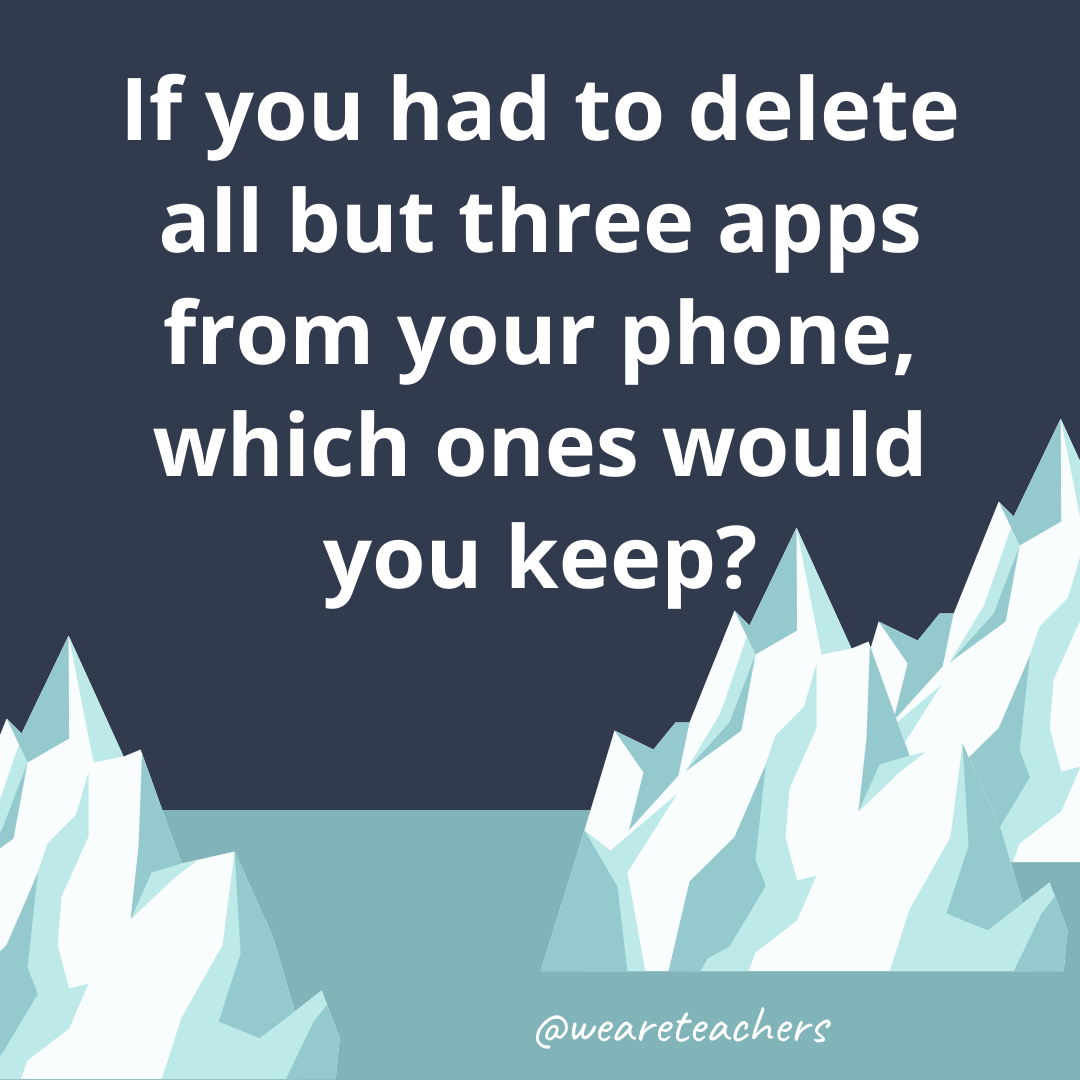 If you had to delete all but three apps from your phone, which ones would you keep?- fun icebreaker questions