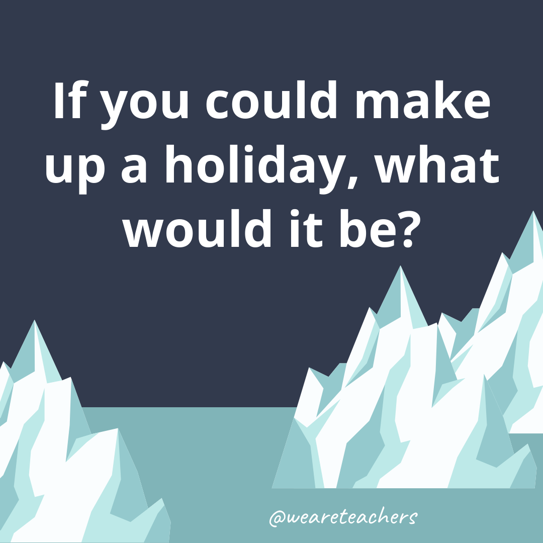 If you could make up a holiday, what would it be?- fun icebreaker questions