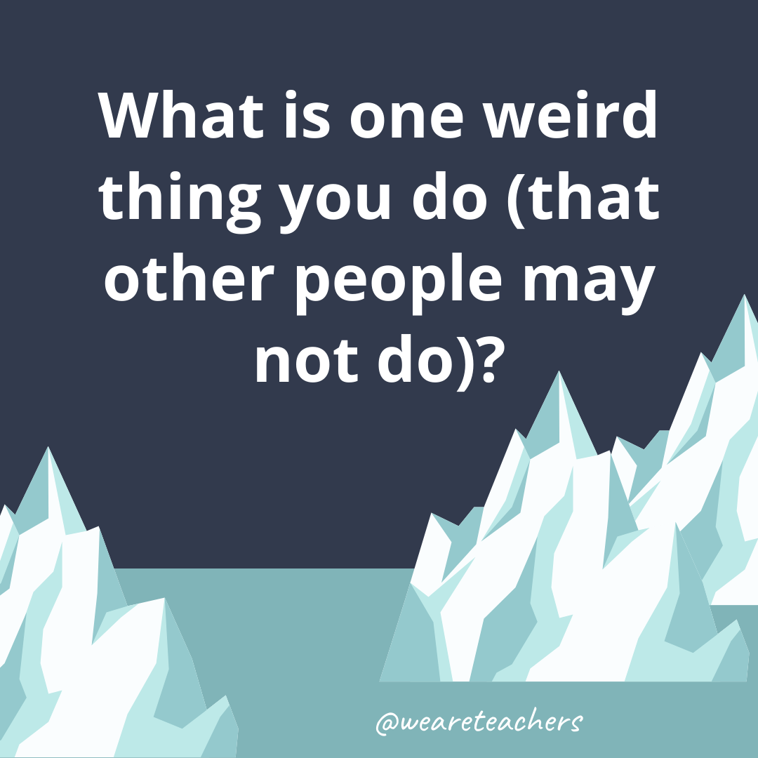 What is one weird thing you do (that other people may not do)?