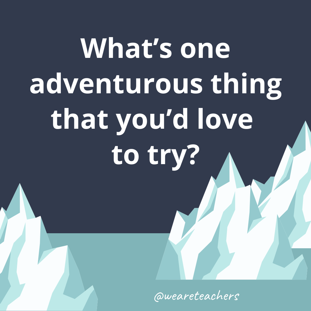 What’s one adventurous thing that you’d love to try?- fun icebreaker questions