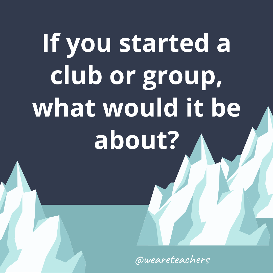 If you started a club or group, what would it be about?- fun icebreaker questions