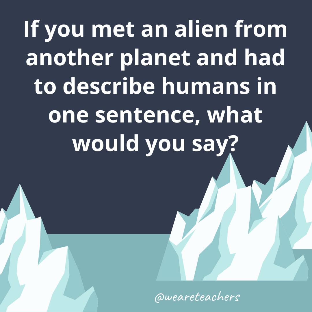 If you met an alien from another planet and had to describe humans in one sentence, what would you say?- fun icebreaker questions
