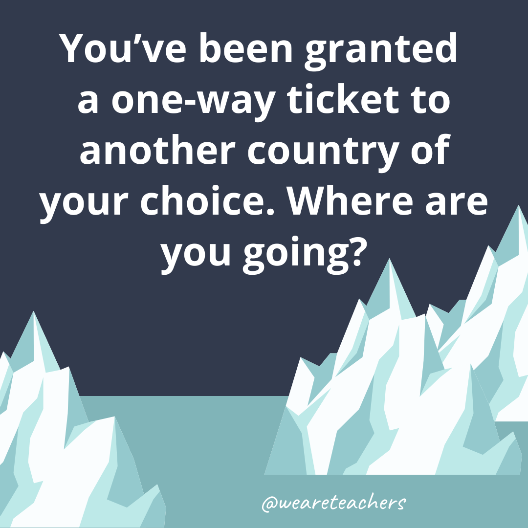 You’ve been granted a one-way ticket to another country of your choice. Where are you going?