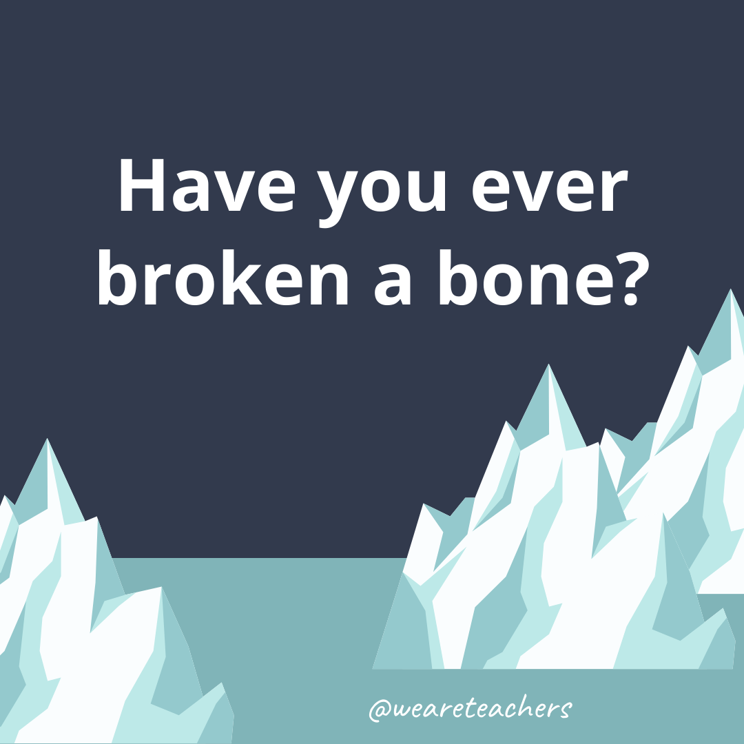 Have you ever broken a bone?