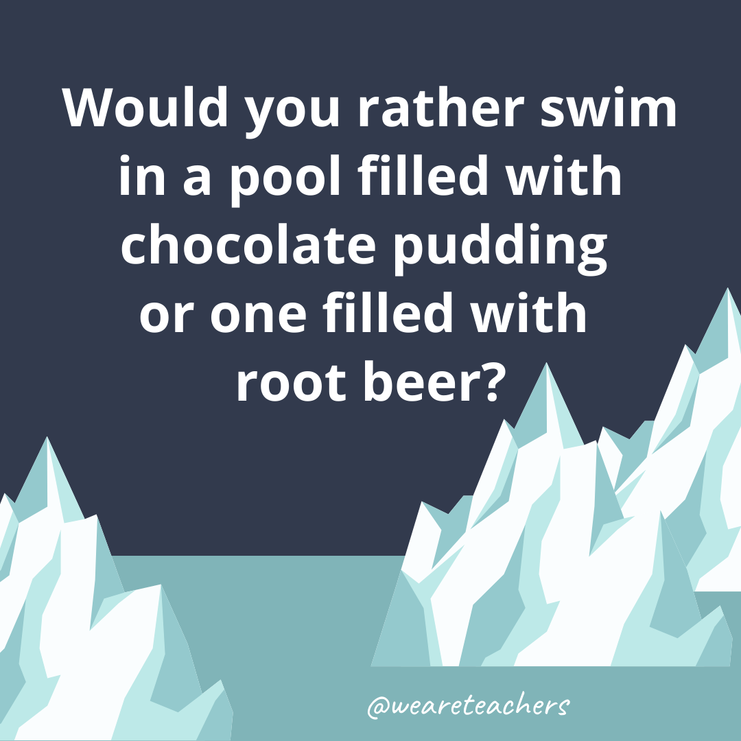 Swim in a pool filled with chocolate pudding or one filled with root beer?