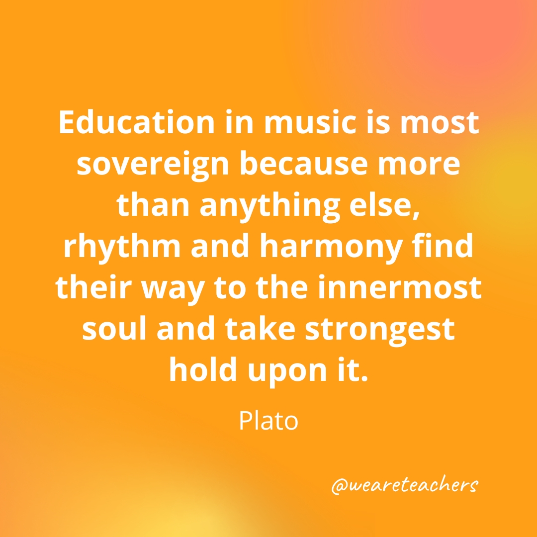 Education in music is most sovereign because more than anything else, rhythm and harmony find their way to the innermost soul and take strongest hold upon it. — Plato- inspirational quotes for teachers