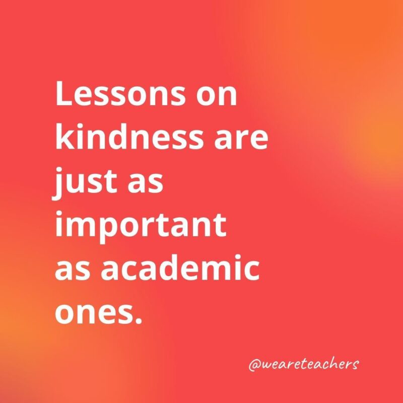 Lessons on kindness are just as important.- inspirational quotes for teachers