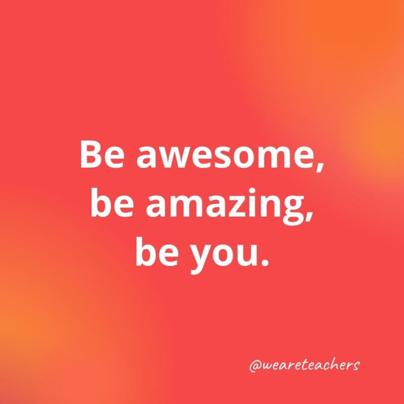 Be awesome, be amazing, be you.