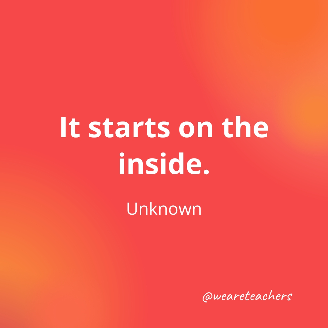 It starts on the inside. — Unknown