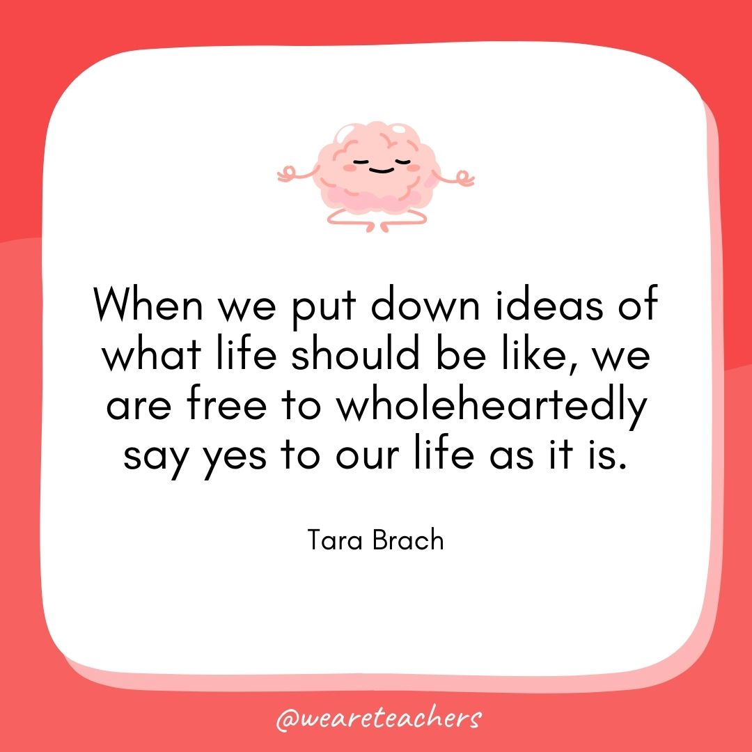 When we put down ideas of what life should be like, we are free to wholeheartedly say yes to our life as it is. 