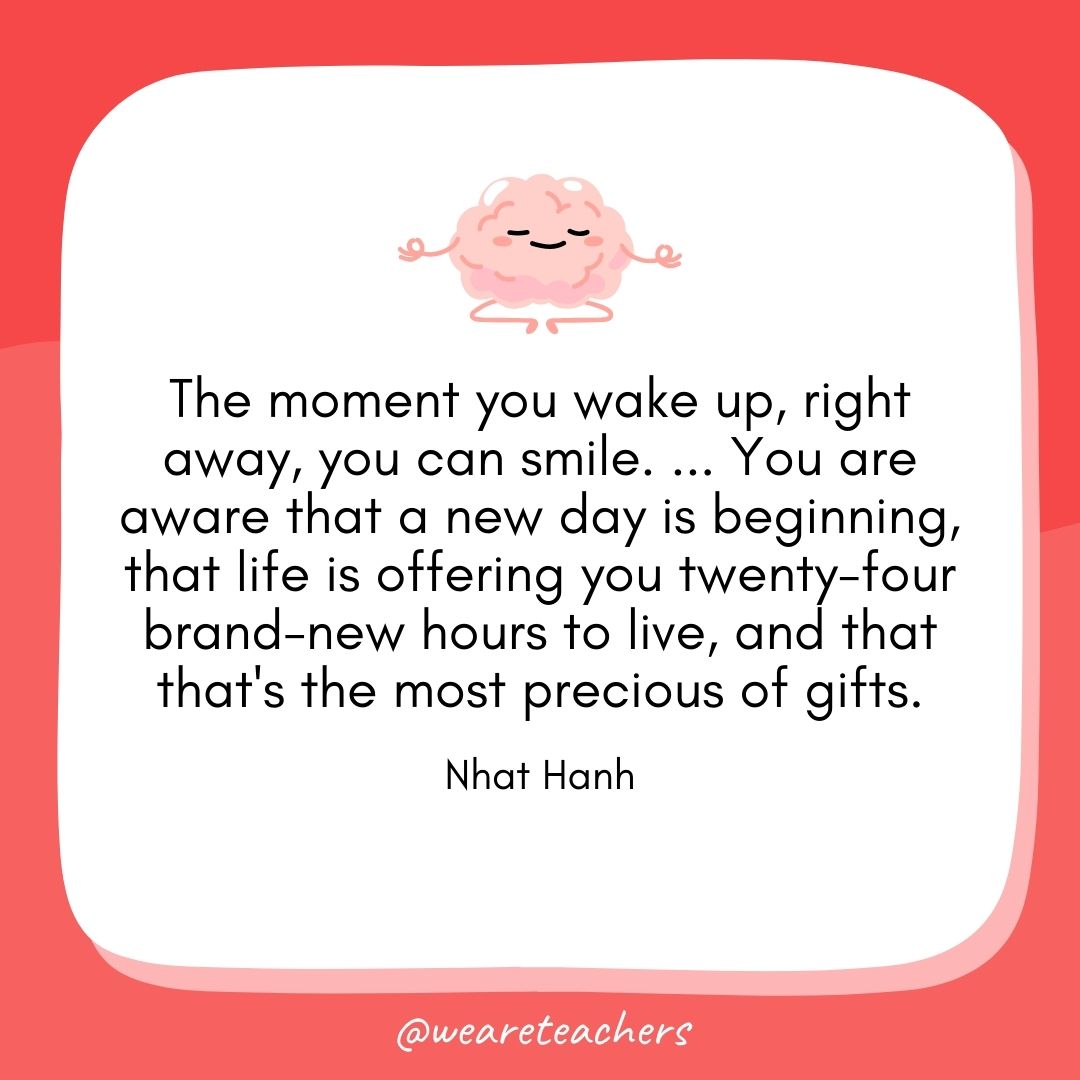 The moment you wake up, right away, you can smile. ... You are aware that a new day is beginning, that life is offering you twenty-four brand-new hours to live, and that that's the most precious of gifts. 