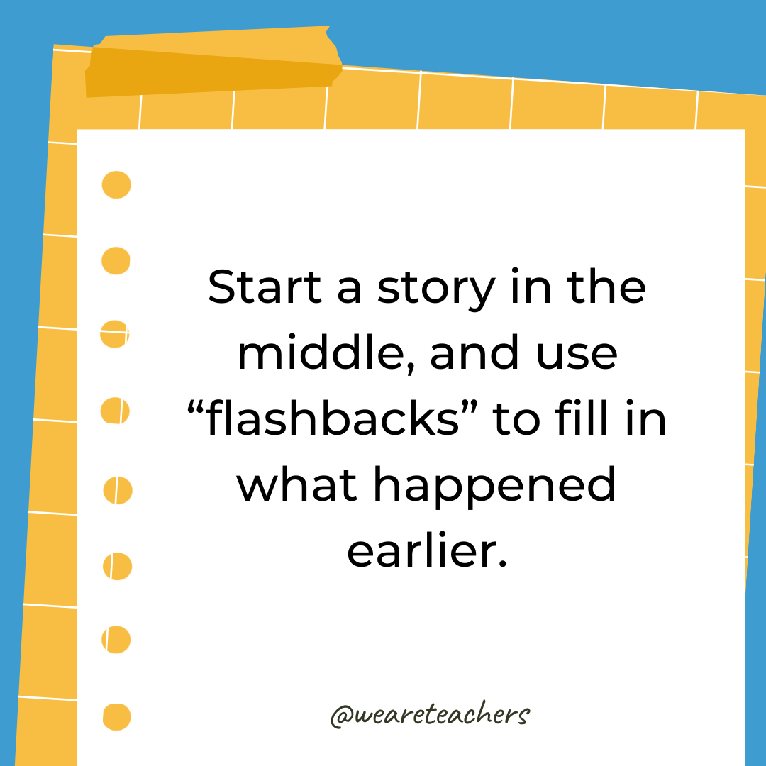 Start a story in the middle, and use "flashbacks" to fill in what happened earlier.- 4th grade writing prompts