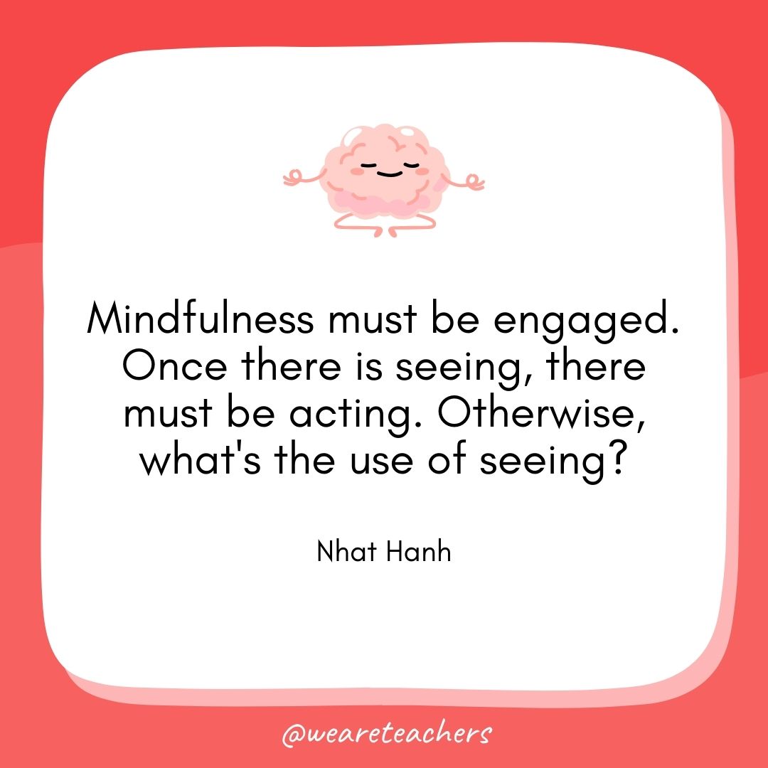 Mindfulness must be engaged. Once there is seeing, there must be acting. Otherwise, what's the use of seeing?