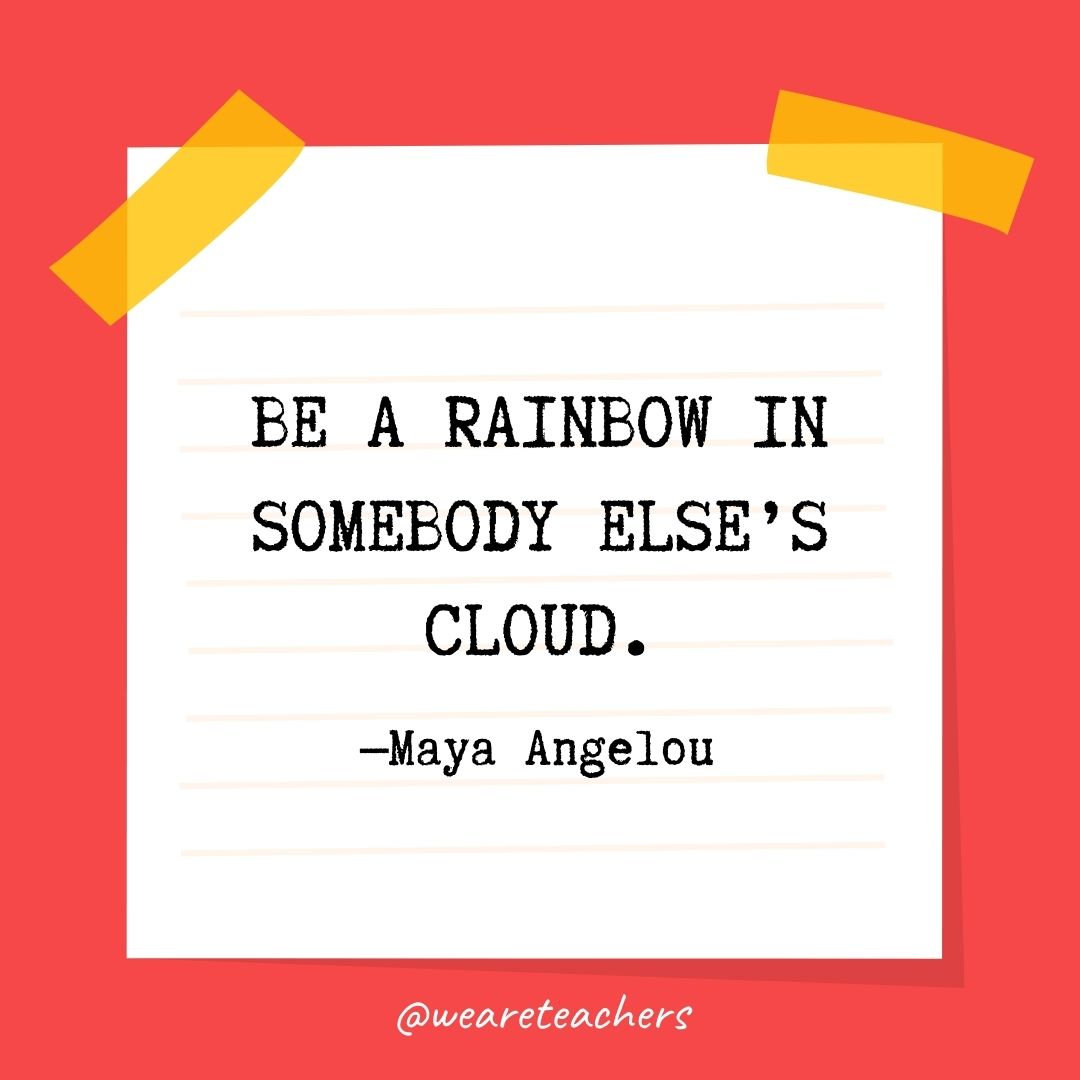  Be a rainbow in somebody else’s cloud. 