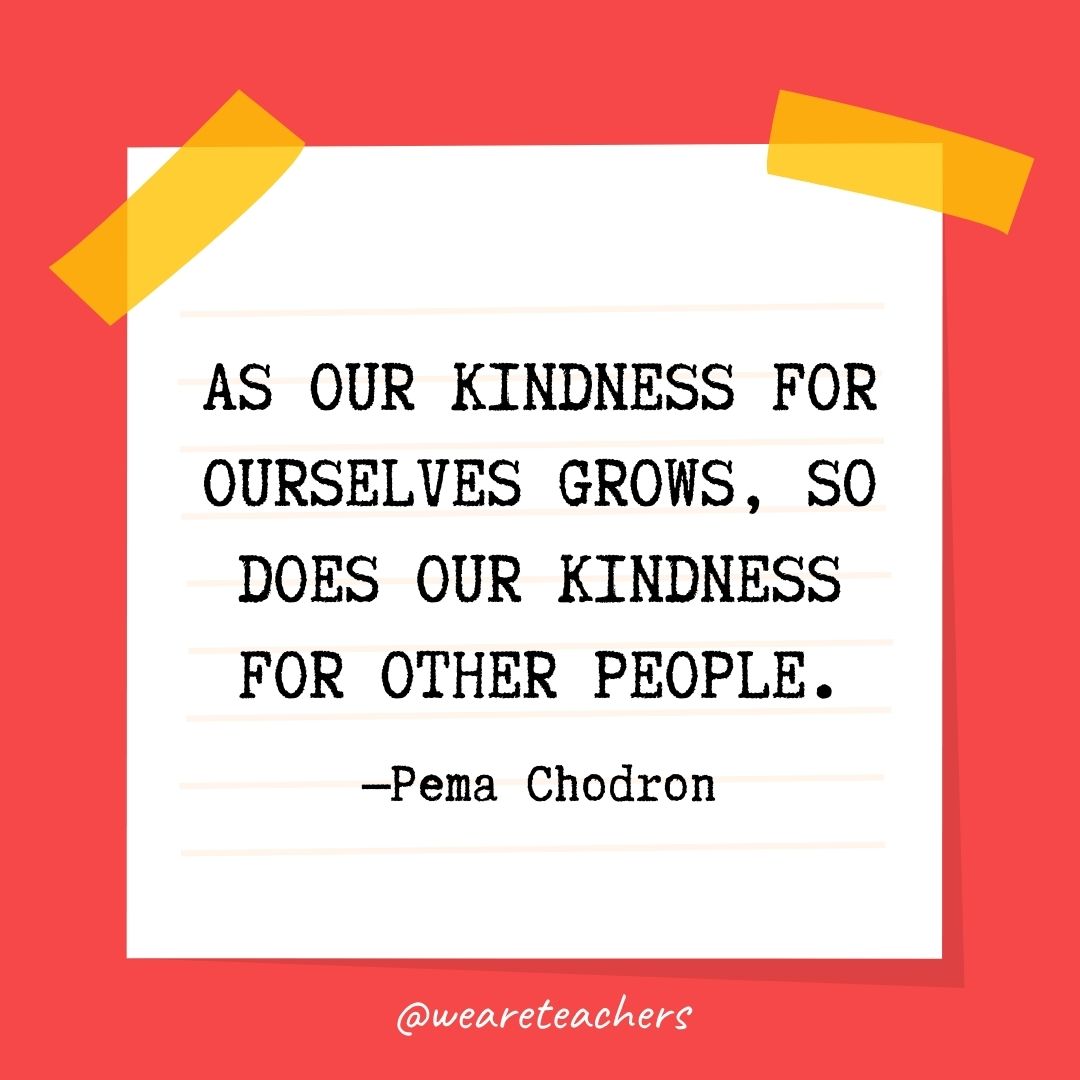 As our kindness for ourselves grows, so does our kindness for other people. 