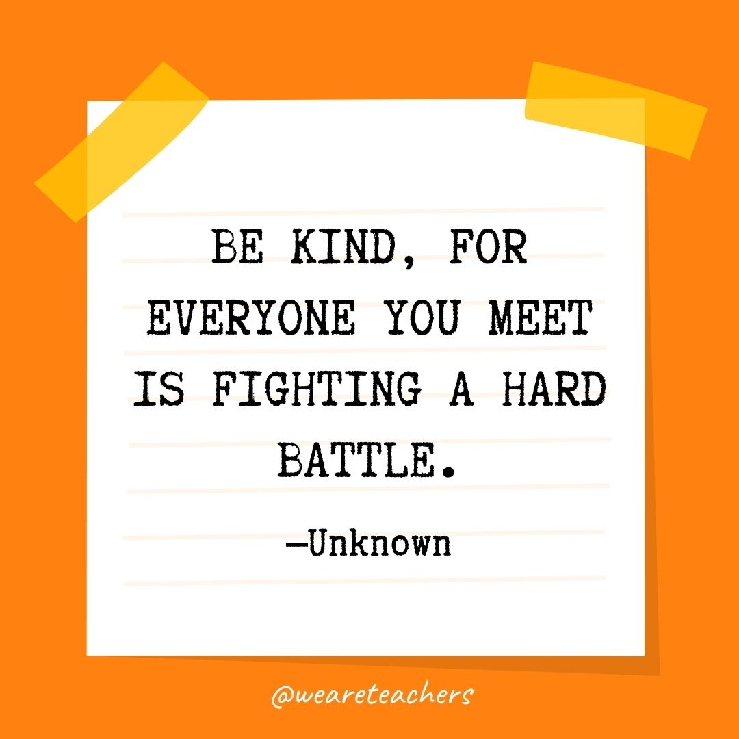 Be kind, for everyone you meet is fighting a hard battle.