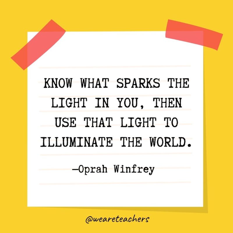 Know what sparks the light in you, then use that light to illuminate the world. —Oprah Winfrey 