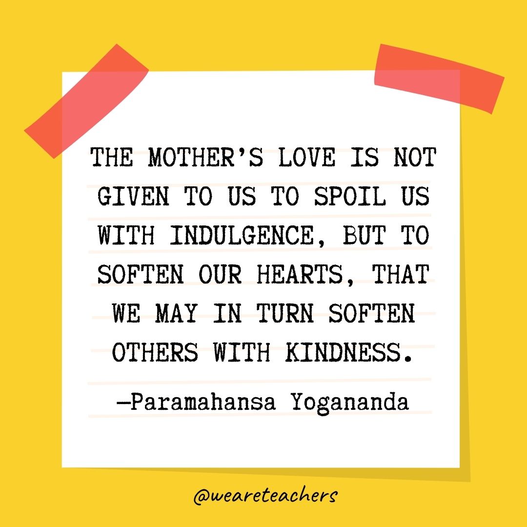 The mother's love is not given to us to spoil us with indulgence, but to soften our hearts, that we may in turn soften others with kindness.