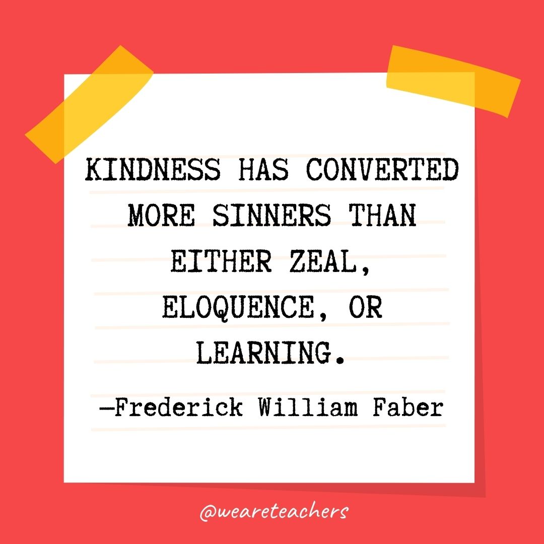 Kindness has converted more sinners than either zeal, eloquence, or learning.