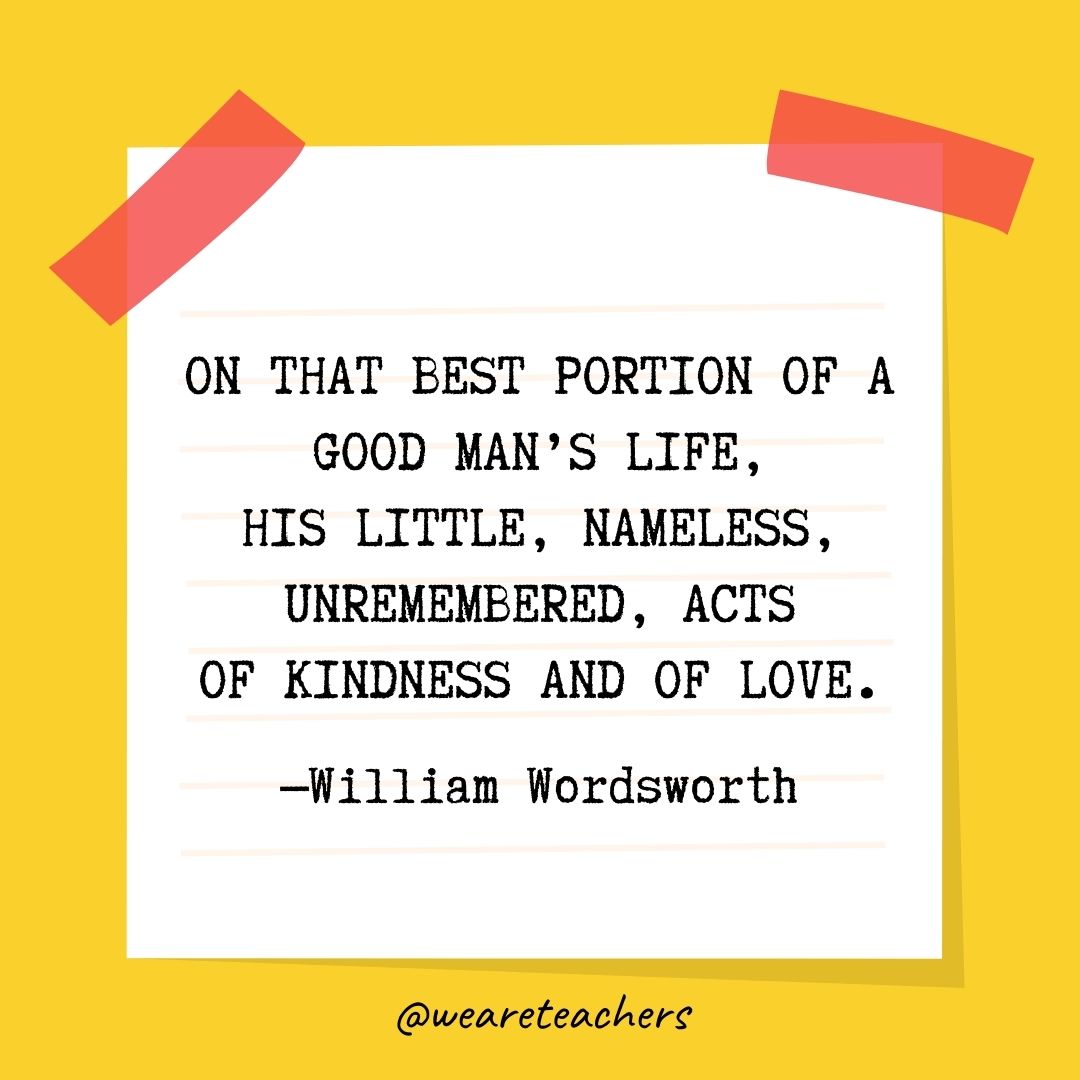 On that best portion of a good man's life,
His little, nameless, unremembered, acts
Of kindness and of love. 