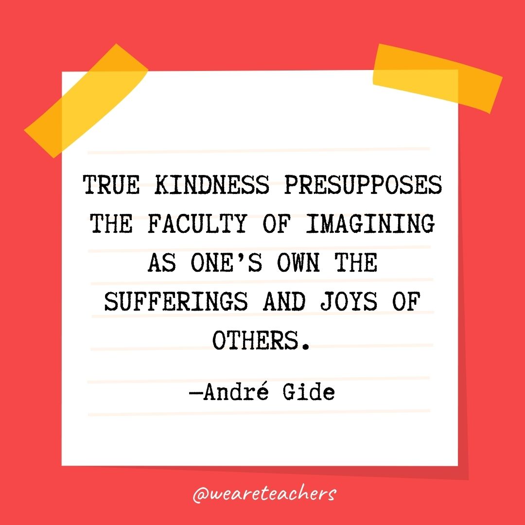 True kindness presupposes the faculty of imagining as one's own the sufferings and joys of others. 