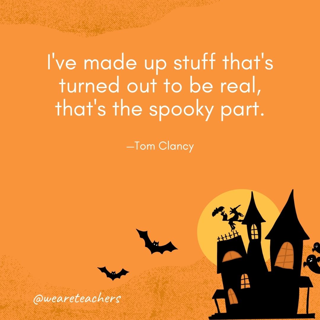 I've made up stuff that's turned out to be real, that's the spooky part. —Tom Clancy