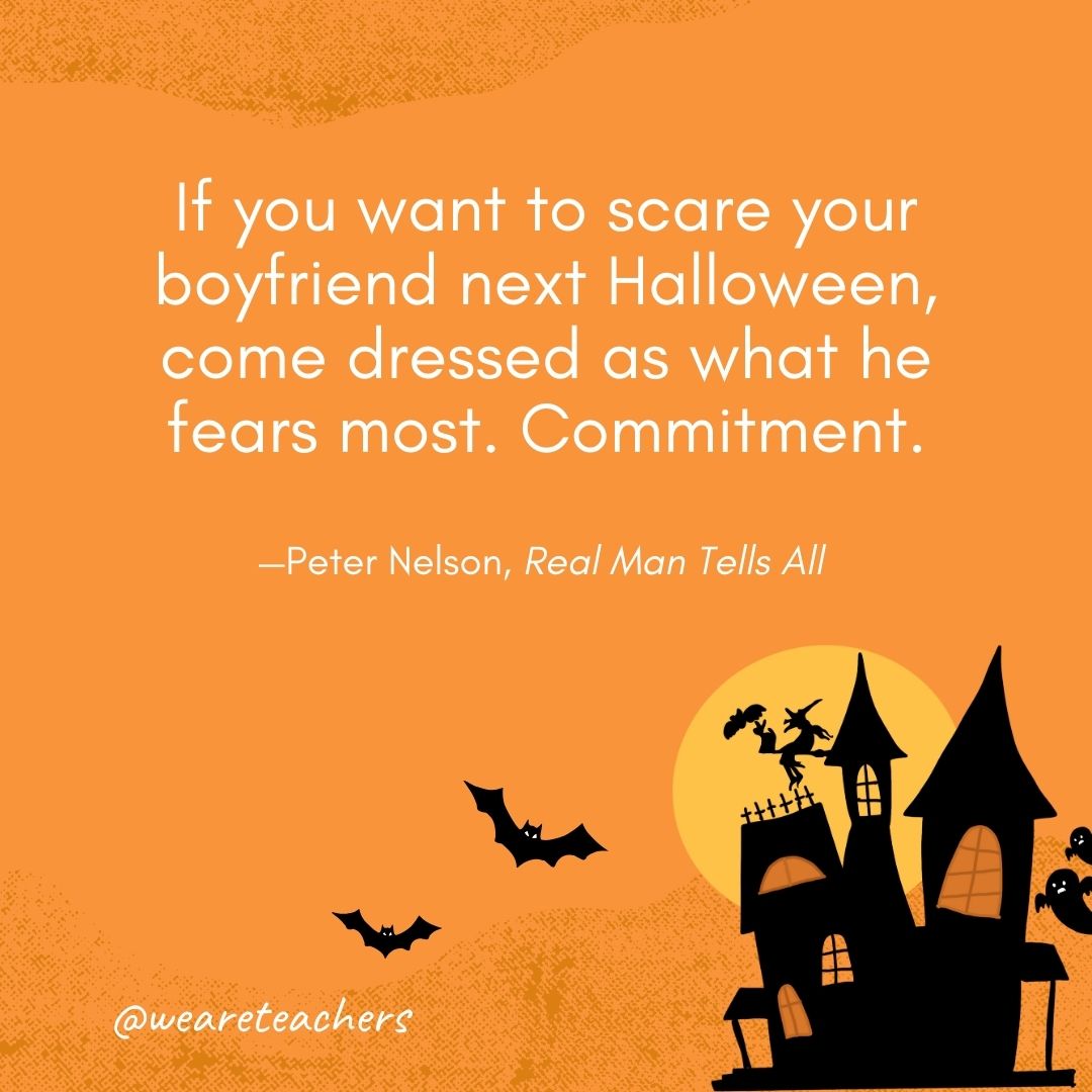 If you want to scare your boyfriend next Halloween, come dressed as what he fears most. Commitment. —Peter Nelson, Real Man Tells All 