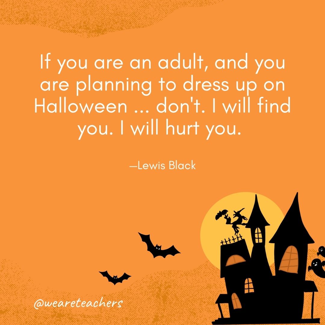 If you are an adult, and you are planning to dress up on Halloween ... don't. I will find you. I will hurt you. —Lewis Black