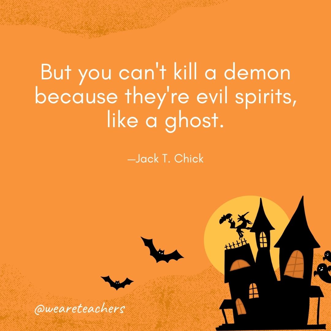 But you can't kill a demon because they're evil spirits, like a ghost. —Jack T. Chick