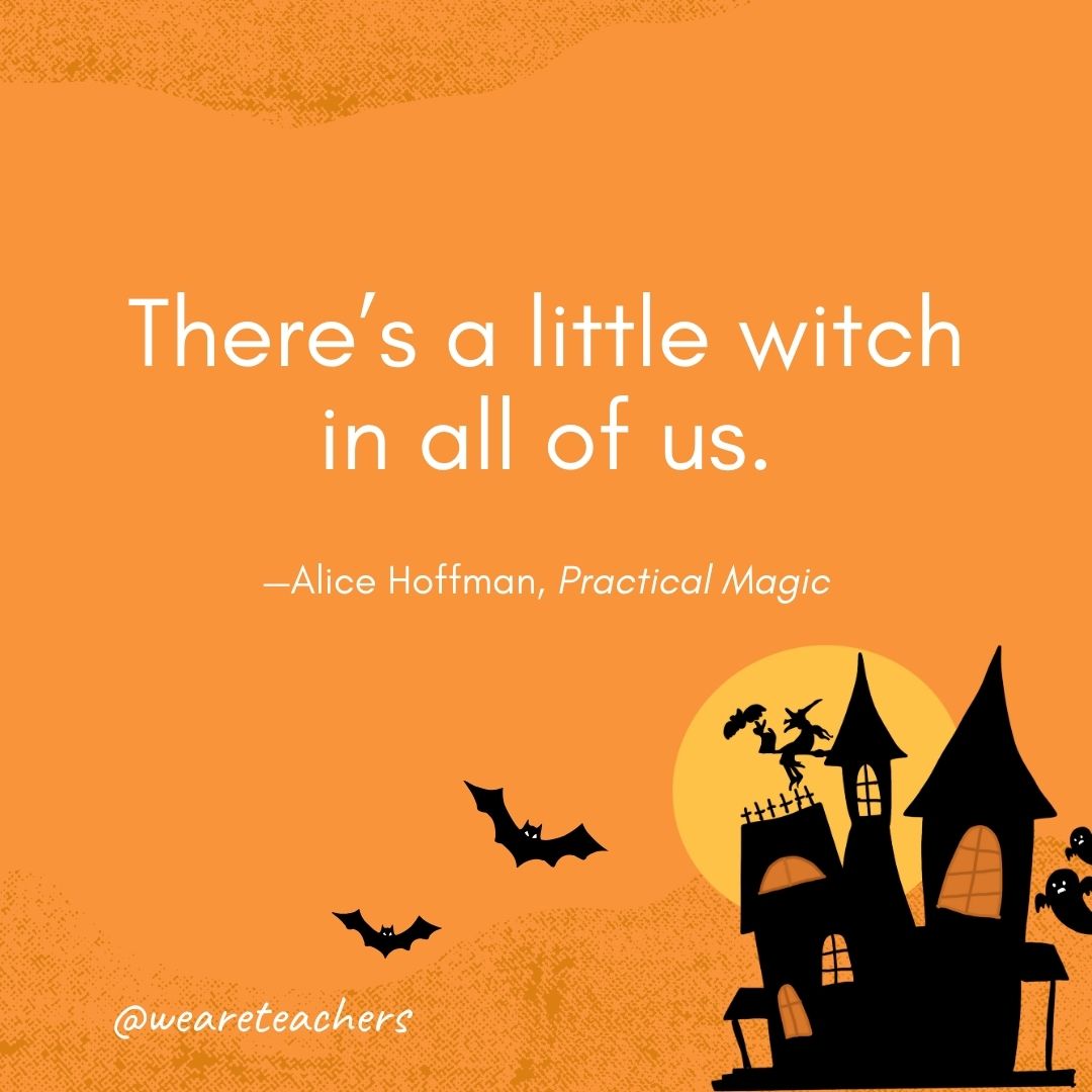 There’s a little witch in all of us. —Alice Hoffman, Practical Magic