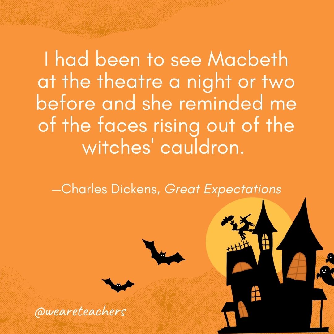 I had been to see Macbeth at the theatre a night or two before and she reminded me of the faces rising out of the witches' cauldron. —Charles Dickens, Great Expectations