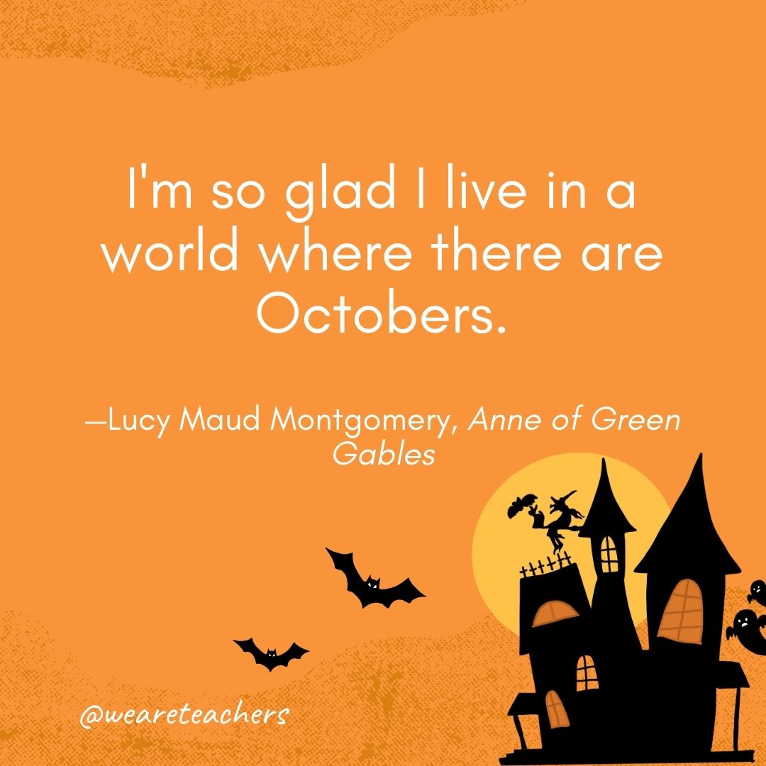  I'm so glad I live in a world where there are Octobers. —Lucy Maud Montgomery, Anne of Green Gables- Halloween quotes